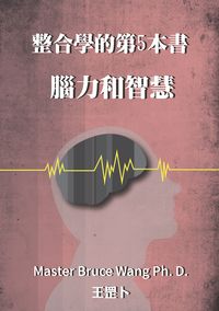 整合學的第5本書:腦力和智慧 出版公司:王雲龍 作者:王罡卜(Master Bruce Wang Ph. D.) 類型:人文社會-教育 EPUB電子書 繁體中文版