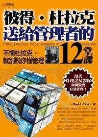 彼得.杜拉克送給管理者的12堂課:不懂杜拉克, 就別說你懂管理:現代管理之父教你如何做到有效管理! 出版公司:悅讀名品 作者:Daniel Brian 類型:財經商管-企業管理創業 PDF電子書 繁體中文版