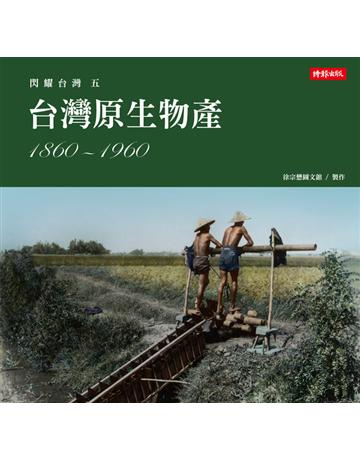 閃耀台灣五：台灣原生物產1860-1960 出版公司:時報文化 作者:徐宗懋圖文館 類型:歷史地理-台灣研究 PDF電子書 繁體中文版