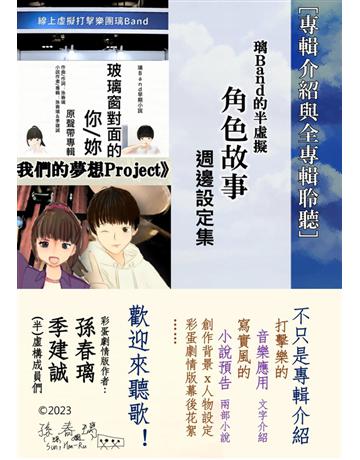 〔專輯介紹與全專輯聆聽〕璃Band的半虛擬角色故事週邊設定集(《玻璃窗對面的你》《我們的夢想Project》) 出版公司:孫春璃 作者:孫春璃、季建誠 類型:藝術-音樂 PDF電子書 繁體中文版
